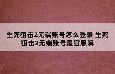 生死狙击2无端账号怎么登录 生死狙击2无端账号是官服嘛